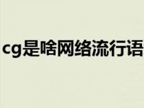 cg是啥网络流行语缩写（cg是啥网络流行语）