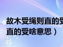故木受绳则直的受绳是什么意思（故木受绳则直的受啥意思）