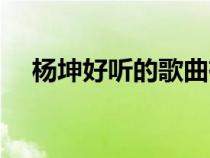 杨坤好听的歌曲有哪些（杨坤好听的歌）