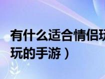 有什么适合情侣玩的手游吗（有没有适合情侣玩的手游）