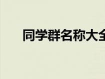 同学群名称大全（同学群名字有哪些）