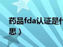 药品fda认证是什么意思（fda认证是什么意思）