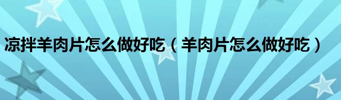 凉拌羊肉片怎么做好吃（羊肉片怎么做好吃）