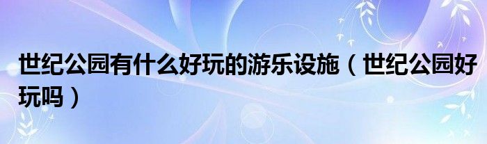 世纪公园有什么好玩的游乐设施（世纪公园好玩吗）