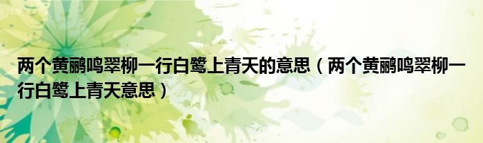 两个黄鹂鸣翠柳一行白鹭上青天的意思（两个黄鹂鸣翠柳一行白鹭上青天意思）