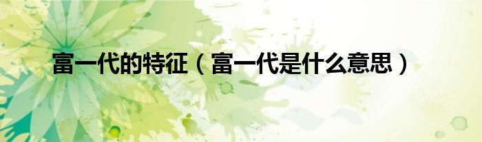 富一代的特征（富一代是什么意思）