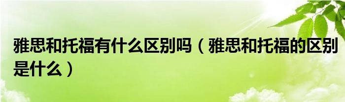 雅思和托福有什么区别吗（雅思和托福的区别是什么）