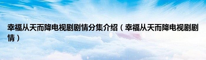 幸福从天而降电视剧剧情分集介绍（幸福从天而降电视剧剧情）