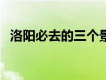 洛阳必去的三个景点（洛阳的景点有哪些）