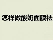 怎样做酸奶面膜祛斑美白（酸奶怎样做面膜）