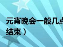 元宵晚会一般几点结束啊（元宵晚会一般几点结束）