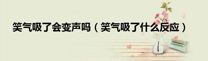 笑气吸了会变声吗（笑气吸了什么反应）