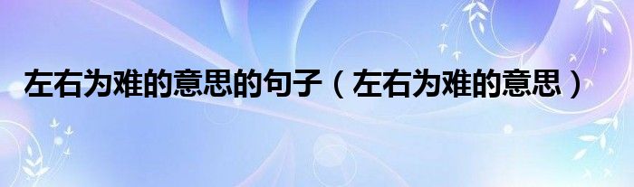 左右为难的意思的句子（左右为难的意思）