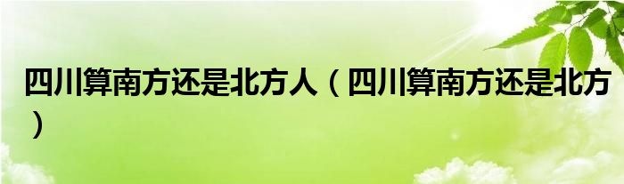 四川算南方还是北方人（四川算南方还是北方）