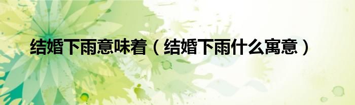 结婚下雨意味着（结婚下雨什么寓意）