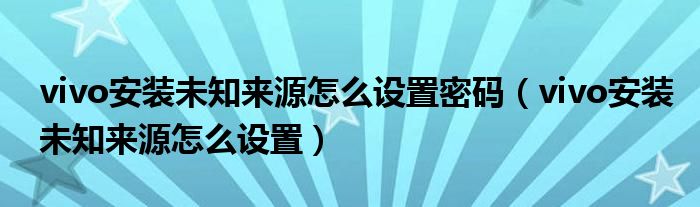 vivo安装未知来源怎么设置密码（vivo安装未知来源怎么设置）