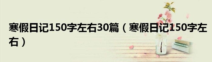 寒假日记150字左右30篇（寒假日记150字左右）