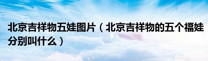 北京吉祥物五娃图片（北京吉祥物的五个福娃分别叫什么）