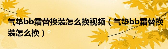 气垫bb霜替换装怎么换视频（气垫bb霜替换装怎么换）