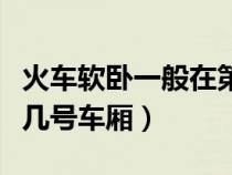火车软卧一般在第几车厢（火车的软卧一般在几号车厢）