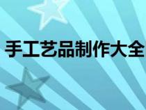 手工艺品制作大全图片（手工艺品制作大全）