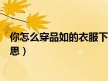 你怎么穿品如的衣服下一句（你怎么穿品如的衣服是什么意思）