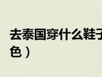 去泰国穿什么鞋子合适（泰国旅游禁忌衣服颜色）