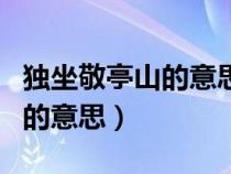 独坐敬亭山的意思是什么这首诗（独坐敬亭山的意思）