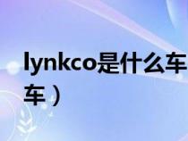 lynkco是什么车(lykanhypersport是什么车) lynkco是什么车(lykanhypersport是什么车)