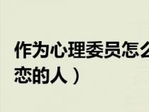 作为心理委员怎么安慰失恋的人（怎么安慰失恋的人）