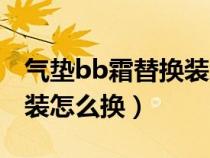 气垫bb霜替换装怎么换视频（气垫bb霜替换装怎么换）