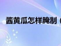 酱黄瓜怎样腌制（酱黄瓜的腌制方法大全）