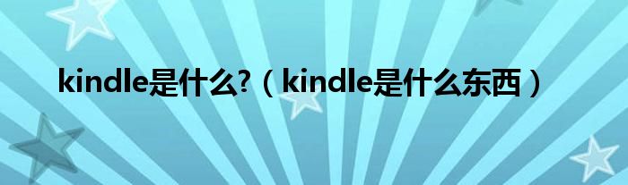 kindle是什么?（kindle是什么东西）