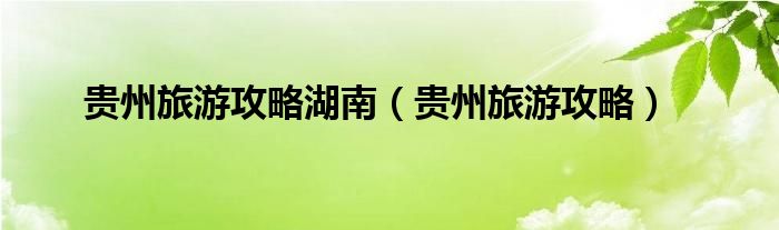 贵州旅游攻略湖南（贵州旅游攻略）