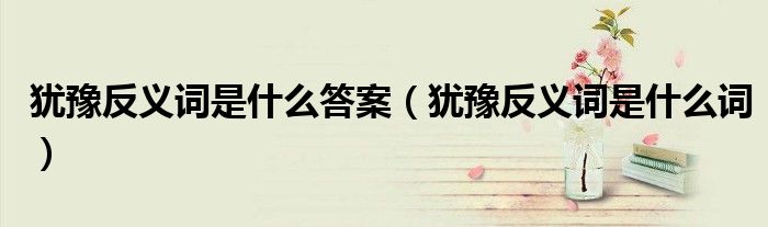 犹豫反义词是什么答案（犹豫反义词是什么词）