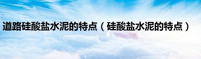道路硅酸盐水泥的特点（硅酸盐水泥的特点）