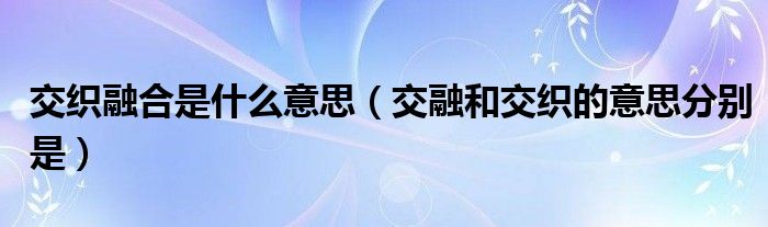 交织融合是什么意思（交融和交织的意思分别是）