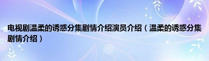 电视剧温柔的诱惑分集剧情介绍演员介绍（温柔的诱惑分集剧情介绍）