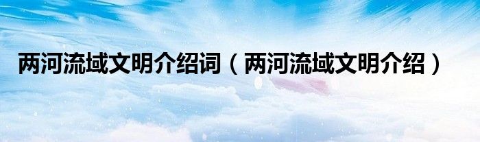 两河流域文明介绍词（两河流域文明介绍）