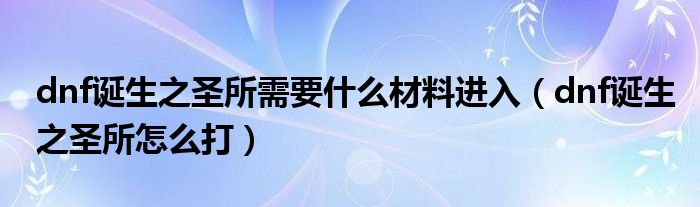 dnf诞生之圣所需要什么材料进入（dnf诞生之圣所怎么打）