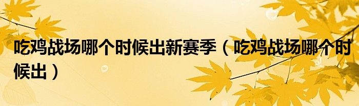 吃鸡战场哪个时候出新赛季（吃鸡战场哪个时候出）