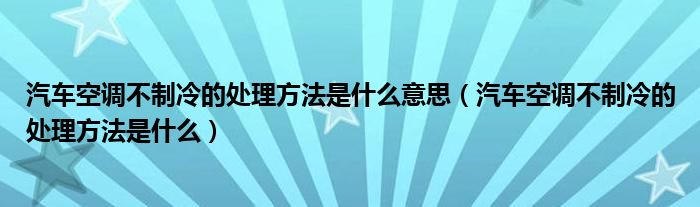 汽车空调不制冷的处理方法是什么意思（汽车空调不制冷的处理方法是什么）