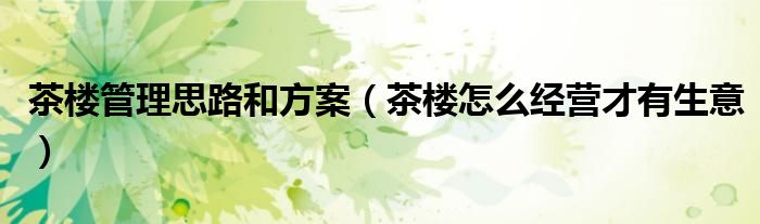 茶楼管理思路和方案（茶楼怎么经营才有生意）