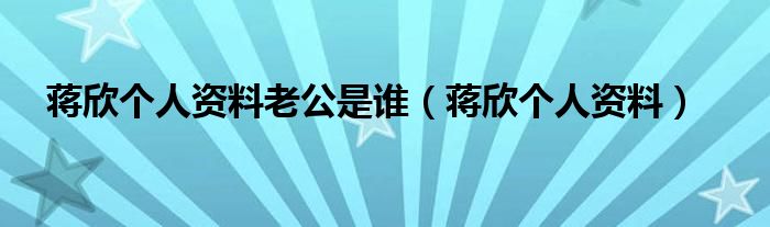 蒋欣个人资料老公是谁（蒋欣个人资料）