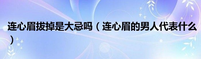 连心眉拔掉是大忌吗（连心眉的男人代表什么）