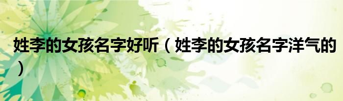 姓李的女孩名字好听（姓李的女孩名字洋气的）