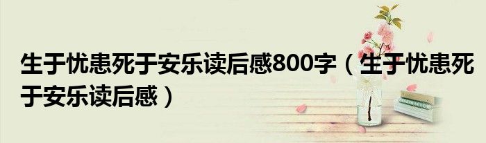 生于忧患死于安乐读后感800字（生于忧患死于安乐读后感）