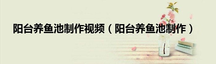 阳台养鱼池制作视频（阳台养鱼池制作）