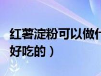 红薯淀粉可以做什么好吃的（淀粉可以做什么好吃的）
