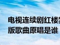 电视连续剧红楼梦87版歌曲全集（红楼梦87版歌曲原唱是谁）